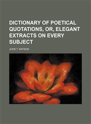 Dictionary of poetical quotations, or, Elegant extracts on every subject,123123928X,9781231239285