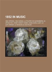 1852 in Music 1852 Operas, 1852 Songs, La Poupee de Nuremberg, Si J'Etais Roi, Home! Sweet Home!, Kung Karls Jakt, Le Juif Errant,1157735819,9781157735816