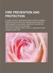 Fire prevention and protection; a compilation of insurance regulations covering modern restrictions on hazards and suggested improvements in building construction and fire prevention and extinguishment,1236364449,9781236364449