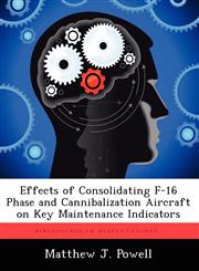 Effects of Consolidating F-16 Phase and Cannibalization Aircraft on Key Maintenance Indicators,1249408148,9781249408147