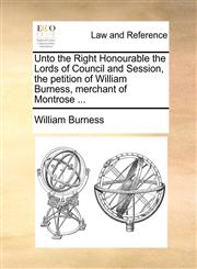 Unto the Right Honourable the Lords of Council and Session, the petition of William Burness, merchant of Montrose ...,117000427X,9781170004272