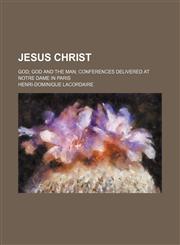 Jesus Christ; God God and the Man Conferences Delivered at Notre Dame in Paris,1459090063,9781459090064