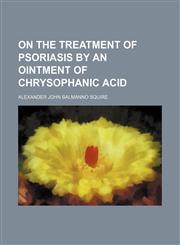 On the Treatment of Psoriasis by an Ointment of Chrysophanic Acid,1151360783,9781151360786