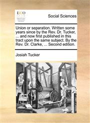 Union or separation. Written some years since by the Rev. Dr. Tucker, ... and now first published in this tract upon the same subject. By the Rev. Dr. Clarke, ... Second edition.,1170044719,9781170044711