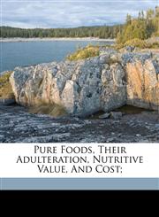 Pure foods, their adulteration, nutritive value, and cost;,1173248838,9781173248833