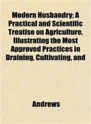 Modern Husbandry; A Practical and Scientific Treatise on Agriculture, Illustrating the Most Approved Practices in Draining, Cultivating, and,1152502034,9781152502031