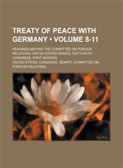 Treaty of Peace With Germany (Volume 8-11); Hearings Before the Committee on Foreign Relations, United States Senate, Sixty-Sixth Congress, First Session,1154434915,9781154434910