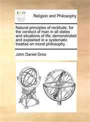 Natural principles of rectitude, for the conduct of man in all states and situations of life; demonstrated and explained in a systematic treatise on moral philosophy.,117072728X,9781170727287