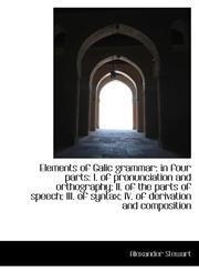 Elements of Galic Grammar In Four Parts: I. of Pronunciation and Orthography; II. of the Parts of S,1115183907,9781115183901