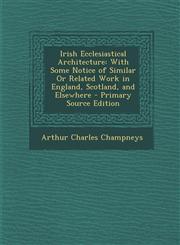 Irish Ecclesiastical Architecture With Some Notice of Similar or Related Work in England, Scotland, and Elsewhere,1289710635,9781289710637
