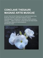 Conclave Thesauri Magnae Artis Musicae; In Quo Tractatur Praecipue de Compositione pura, Musicae Theoria, Anatomia sonori, Musica Enharmonica, Chromatica, Diatonica, mixta, nova & antiqua ... Liber curiosus, & rem musicam penetrare,1230015620,9781230015620
