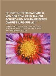 De protectoriis caesareis , von der Rom. Kays. Majest. Schutz- und Schirm-Brieffen diatribe iuris publici; qua natura, constitutio & effectus eorum acromatica methodo strictim exponuntur,1236075781,9781236075789