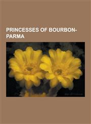 Princesses of Bourbon-Parma Princess Irene of the Netherlands, Zita of Bourbon-Parma, Maria Luisa of Spain, Duchess of Lucca, Queen Anne of Romani,1230497951,9781230497952