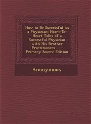 How to Be Successful as a Physician Heart-To-Heart Talks of a Successful Physician with His Brother Practitioners ... - Primary Source Edition,1294432257,9781294432258