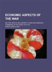 Economic Aspects of the War (Volume 635); Neutral Rights, Belligerent Claims and American Commerce in the Years 1914-1915,1150212012,9781150212017