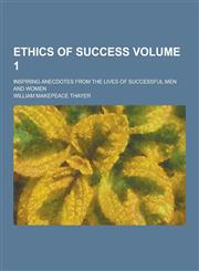 Ethics of Success; Inspiring Anecdotes from the Lives of Successful Men and Women Volume 1,1230355456,9781230355450