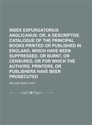 Index Expurgatorius Anglicanus; Or, a Descriptive Catalogue of the Principal Books Printed or Published in England, Which Have Been Suppressed, or Burnt, or Censured, or for Which the Authors, Printers, or Publishers Have Been Prosecuted,1150560940,9781150560941