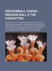 Dragonball Fanon - Dragon Ball Z The Forgotten Aprido, Aura of Fear, Banas, Cardinal, Character List, Cooler, Dewberry, Dispersing Blast, Dreadful Absorption, Echoing Effect, Energy Binding, Energy Scattershot, Extermination Rain, File, Forever Alone, Fr,1234722380,9781234722388