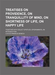 Treatises on Providence, on Tranquillity of Mind, on Shortness of Life, on Happy Life; Together with Select Epistles, Epigrammata, an Introduction,1235794393,9781235794391