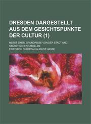 Dresden Dargestellt Aus Dem Gesichtspunkte Der Cultur; Nebst Einem Grundrisse Von Der Stadt Und Statistischen Tabellen Volume 1,1234634406,9781234634407