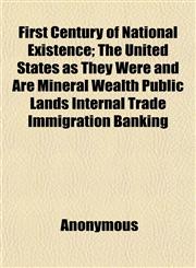 First Century of National Existence; The United States as They Were and Are Mineral Wealth Public Lands Internal Trade Immigration Banking,1152540335,9781152540330