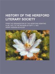 History of the Hereford literary society; from the organization of the Hereford debating club, 1875, to the reunion of Sept. 5, 1903,1236643607,9781236643605