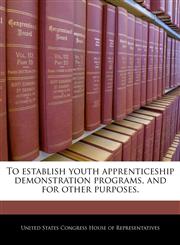 To establish youth apprenticeship demonstration programs, and for other purposes.,124019885X,9781240198856