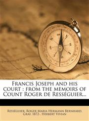 Francis Joseph and his court from the memoirs of Count Roger de Rességuier...,1176611828,9781176611825