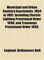 Municipal and Urban Sanitary Enactments, 1854 to 1897, Including Electric Lighting Provisional Order 1890, and Tramways Provisional Order 1896,,1151747548,9781151747549