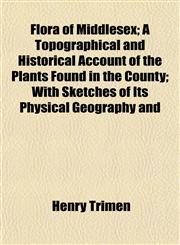 Flora of Middlesex; A Topographical and Historical Account of the Plants Found in the County; With Sketches of Its Physical Geography and,1152910361,9781152910362