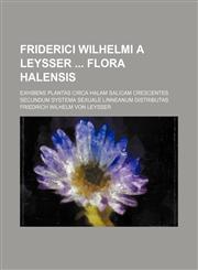 Friderici Wilhelmi a Leysser  Flora Halensis; Exhibens plantas circa Halam Salicam crescentes secundum systema sexuale Linneanum distributas,1130931080,9781130931082