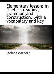 Elementary lessons in Gaelic reading, grammar, and construction, with a vocabulary and key,1140219073,9781140219071