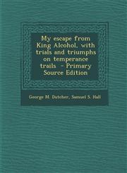 My Escape from King Alcohol, with Trials and Triumphs on Temperance Trails - Primary Source Edition,1295409682,9781295409686