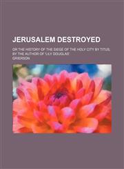 Jerusalem Destroyed; Or the History of the Siege of the Holy City by Titus, by the Author of 'lily Douglas'.,1150223316,9781150223310