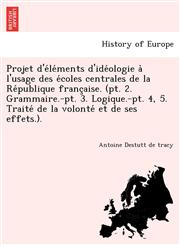 Projet d'éléments d'idéologie à l'usage des écoles centrales de la République française. (pt. 2. Grammaire.-pt. 3. Logique.-pt. 4, 5. Traité de la volonté et de ses effets.).,1241779538,9781241779535
