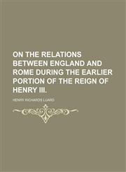 On the Relations Between England and Rome During the Earlier Portion of the Reign of Henry Iii.,1151534366,9781151534361