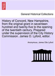 History of Concord, New Hampshire, from the original grant in seventeen hundred and twenty-five to the opening of the twentieth century. Prepared under the supervision of the City History Commission. James O. Lyford, editor.,1241334285,9781241334284