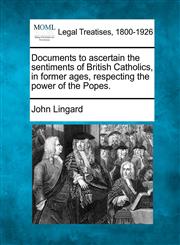 Documents to ascertain the sentiments of British Catholics, in former ages, respecting the power of the Popes.,1240084633,9781240084630