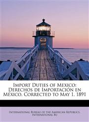 Import Duties of Mexico Derechos de Importación en México. Corrected to May 1, 1891,1241644209,9781241644208