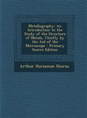 Metallography An Introduction to the Study of the Structure of Metals, Chiefly by the Aid of the Microscope - Primary Source Edition,1287761674,9781287761679