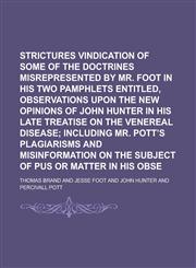 Strictures in Vindication of some of the doctrines misrepresented by Mr. Foot in his two pamphlets entitled, Observations upon the New Opinions of John Hunter in his late treatise on the venereal disease,1235624196,9781235624193