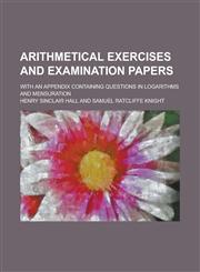Arithmetical exercises and examination papers; with an appendix containing questions in logarithms and mensuration,1230177744,9781230177748