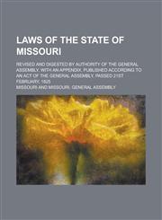 Laws of the State of Missouri; Revised and Digested by Authority of the General Assembly. with an Appendix. Published According to an Act of the Gener,1234153564,9781234153564