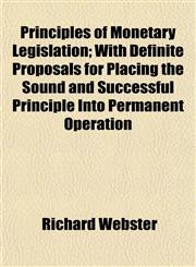 Principles of Monetary Legislation; With Definite Proposals for Placing the Sound and Successful Principle Into Permanent Operation,1154820890,9781154820898