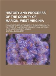 History and Progress of the County of Marion, West Virginia; From Its Earliest Settlement by the Whites Down to the Present, Together with Biographical Sketches of Its Most Prominent Citizens,1230065245,9781230065243