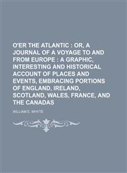 O'er the Atlantic ;  or, A journal of a voyage to and from Europe  a graphic, interesting and historical account of places and events, embracing portions of England, Ireland, Scotland, Wales, France, and the Canadas,1150876808,9781150876806