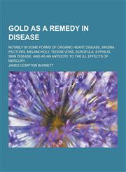 Gold as a Remedy in Disease; Notably in Some Forms of Organic Heart Disease, Angina Pectoris, Melancholy, Tedium Vitae, Scrofula, Syphilis, Skin Disea,1230228195,9781230228198