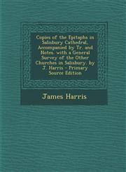 Copies of the Epitaphs in Salisbury Cathedral, Accompanied by Tr. and Notes. with a General Survey of the Other Churches in Salisbury. by J. Harris - Primary Source Edition,1289991057,9781289991050