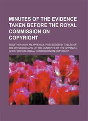 Minutes of the evidence taken before the Royal Commission on Copyright; together with an appendix. Preceeded by tables of the witnesses and of the contents of the appendix,1130150232,9781130150230