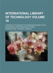 International library of technology Volume 19; a series of textbooks for persons engaged in the engineering professions and trades,1232045845,9781232045847